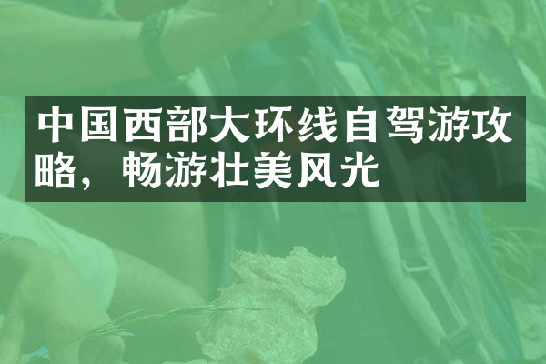 中国西部大环线自驾游攻略，畅游壮美风光