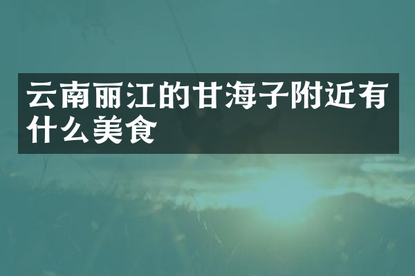 云南丽江的甘海子附近有什么美食