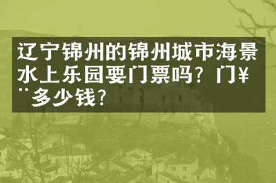 辽宁锦州的锦州城市海景水上乐园要门票吗？门票多少钱？