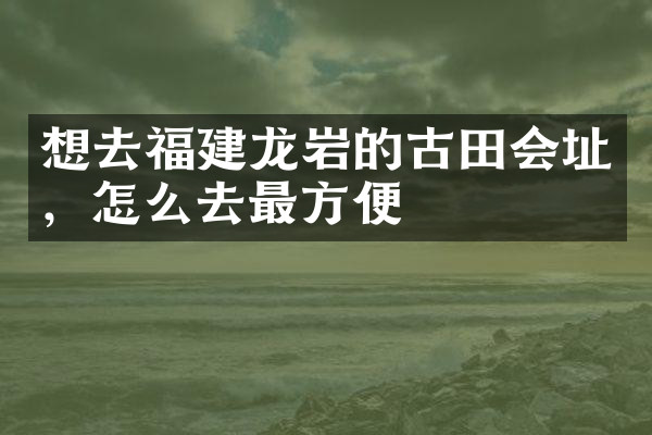 想去福建龙岩的古田会址，怎么去最方便