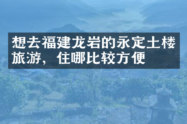 想去福建龙岩的永定土楼旅游，住哪比较方便