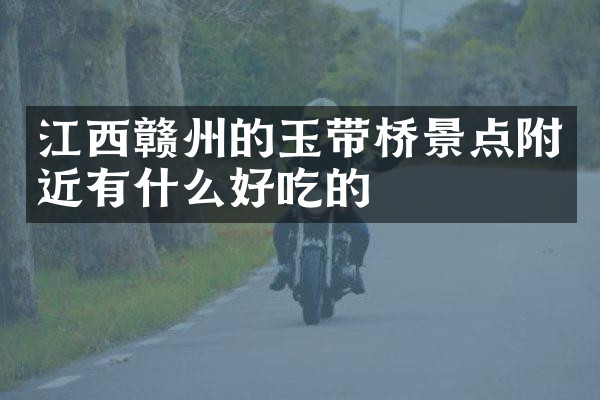 江西赣州的玉带桥景点附近有什么好吃的