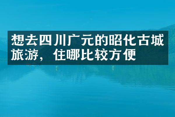想去四川广元的昭化古城旅游，住哪比较方便