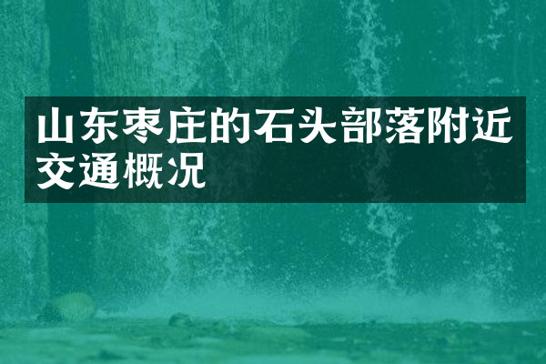 山东枣庄的石头部落附近交通概况