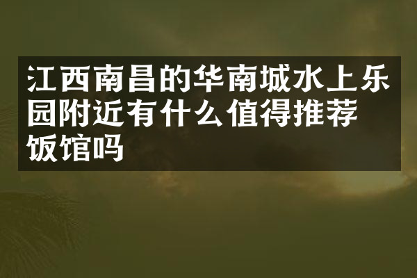 江西南昌的华南城水上乐园附近有什么值得推荐的饭馆吗