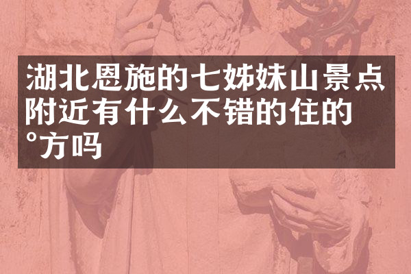 湖北恩施的七姊妹山景点附近有什么不错的住的地方吗