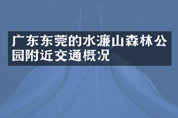 广东东莞的水濂山森林公园附近交通概况