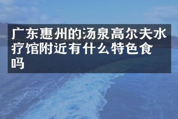 广东惠州的汤泉高尔夫水疗馆附近有什么特色食物吗