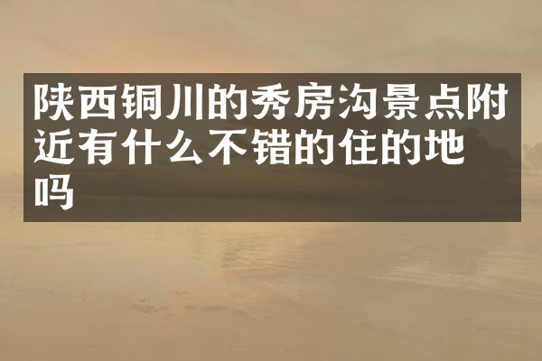 陕西铜川的秀房沟景点附近有什么不错的住的地方吗
