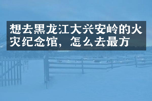 想去黑龙江大兴安岭的火灾纪念馆，怎么去最方便