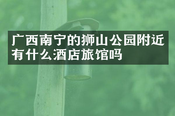 广西南宁的狮山公园附近有什么酒店旅馆吗