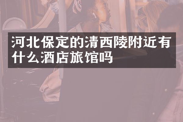 河北保定的清西陵附近有什么酒店旅馆吗