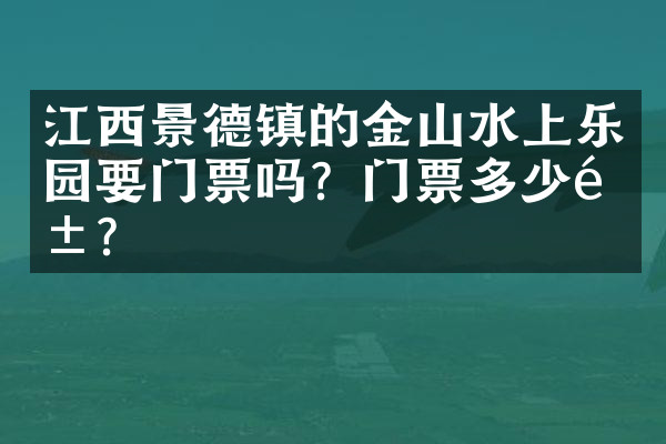 江西景德镇的金山水上乐园要门票吗？门票多少钱？