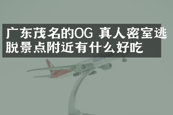 广东茂名的OG 真人密室逃脱景点附近有什么好吃的