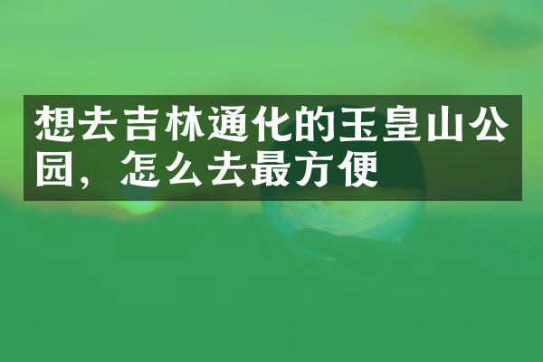 想去吉林通化的玉皇山公园，怎么去最方便