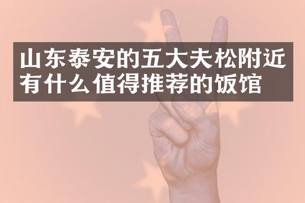 山东泰安的五大夫松附近有什么值得推荐的饭馆吗
