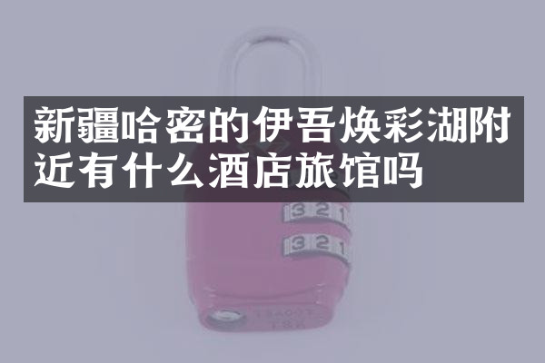 新疆哈密的伊吾焕彩湖附近有什么酒店旅馆吗