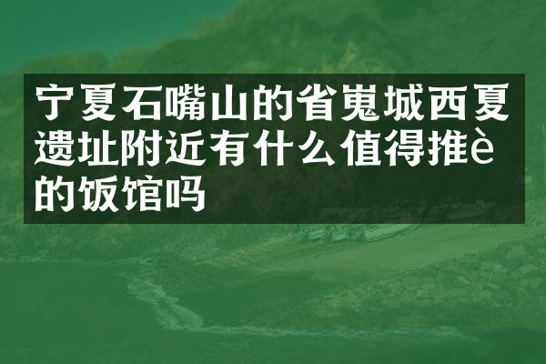 宁夏石嘴山的省嵬城西夏遗址附近有什么值得推荐的饭馆吗