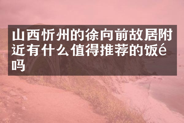 山西忻州的徐向前故居附近有什么值得推荐的饭馆吗