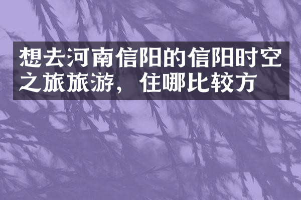 想去河南信阳的信阳时空之旅旅游，住哪比较方便