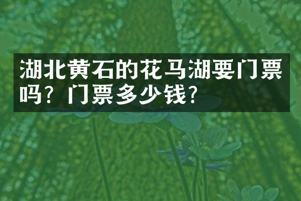 湖北黄石的花马湖要门票吗？门票多少钱？