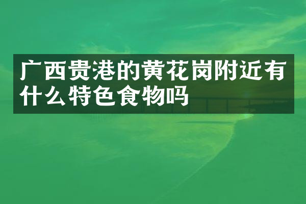 广西贵港的黄花岗附近有什么特色食物吗