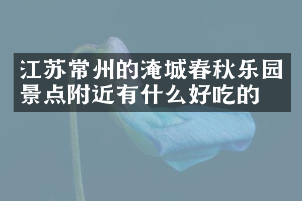 江苏常州的淹城春秋乐园景点附近有什么好吃的