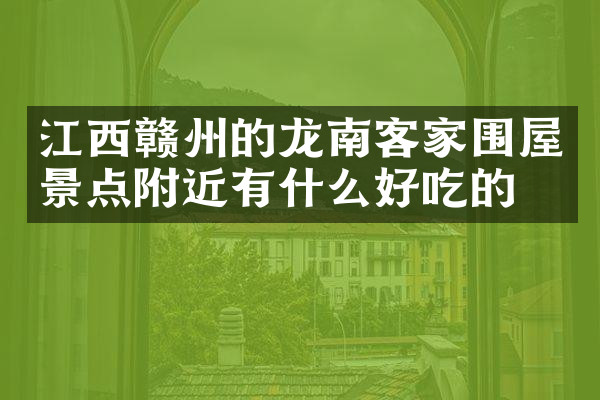 江西赣州的龙南客家围屋景点附近有什么好吃的