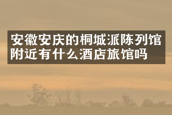 安徽安庆的桐城派陈列馆附近有什么酒店旅馆吗