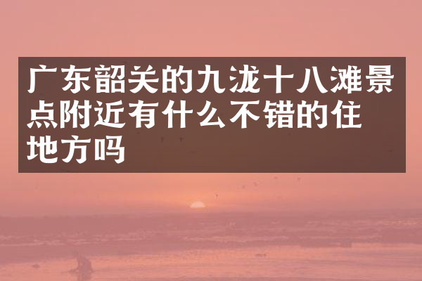 广东韶关的九泷十八滩景点附近有什么不错的住的地方吗