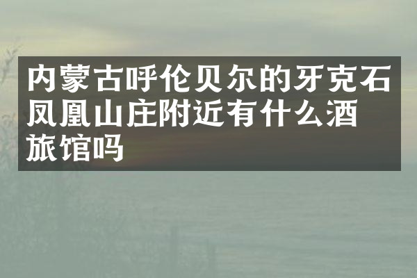 内蒙古呼伦贝尔的牙克石凤凰山庄附近有什么酒店旅馆吗
