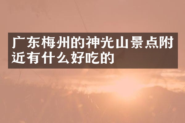 广东梅州的神光山景点附近有什么好吃的