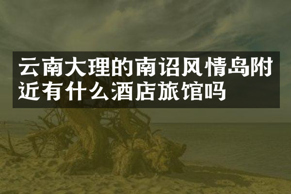 云南大理的南诏风情岛附近有什么酒店旅馆吗