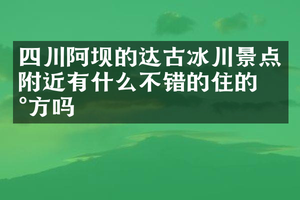 四川阿坝的达古冰川景点附近有什么不错的住的地方吗