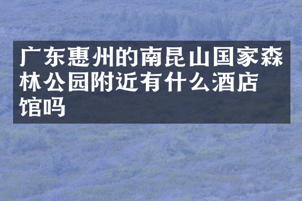 广东惠州的南昆山国家森林公园附近有什么酒店旅馆吗