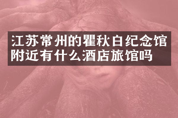 江苏常州的瞿秋白纪念馆附近有什么酒店旅馆吗