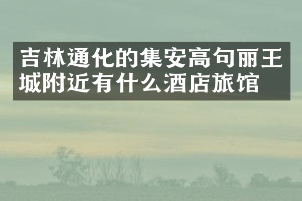 吉林通化的集安高句丽王城附近有什么酒店旅馆吗