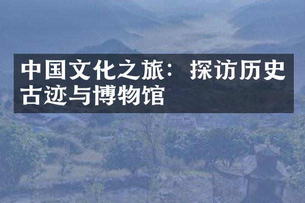 中国文化之旅：探访历史古迹与博物馆