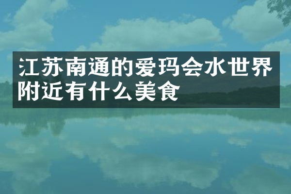 江苏南通的爱玛会水世界附近有什么美食