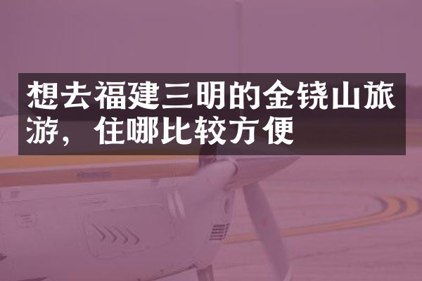 想去福建三明的金铙山旅游，住哪比较方便