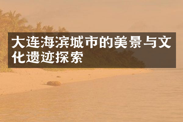 大连海滨城市的美景与文化遗迹探索