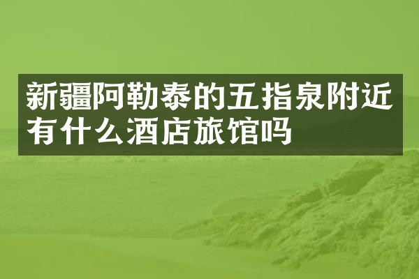 新疆阿勒泰的五指泉附近有什么酒店旅馆吗