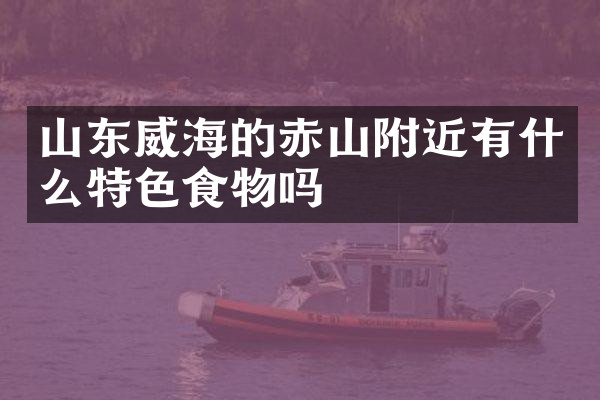 山东威海的赤山附近有什么特色食物吗
