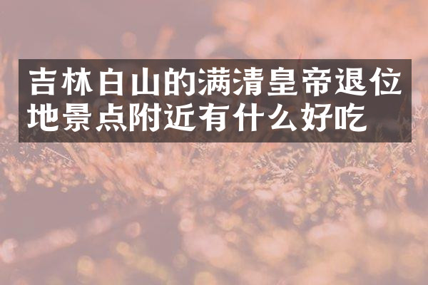 吉林白山的满清皇帝退位地景点附近有什么好吃的