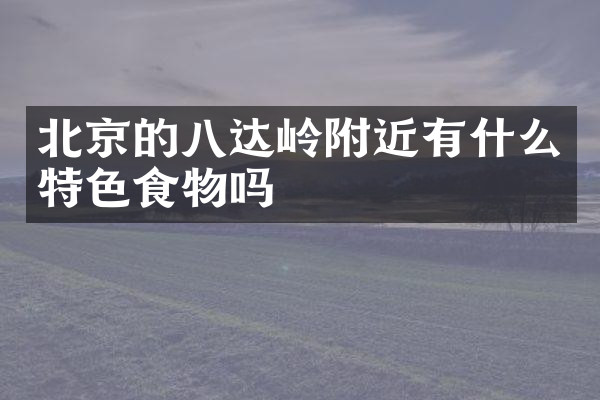 北京的八达岭附近有什么特色食物吗