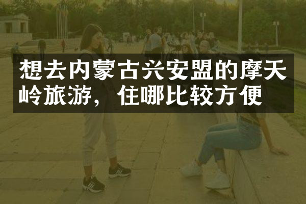 想去内蒙古兴安盟的摩天岭旅游，住哪比较方便