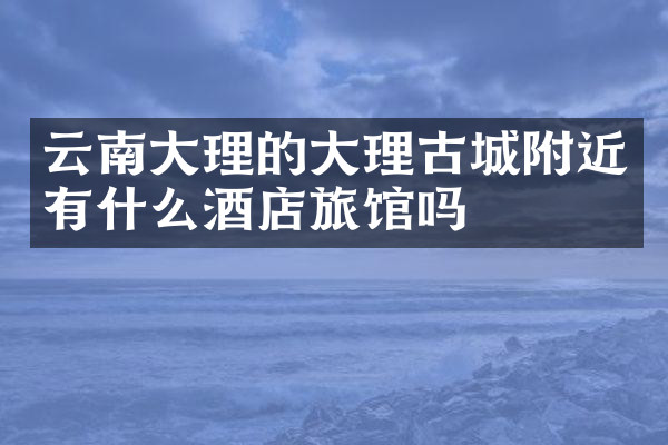 云南大理的大理古城附近有什么酒店旅馆吗