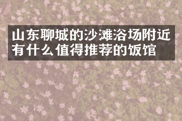 山东聊城的沙滩浴场附近有什么值得推荐的饭馆吗