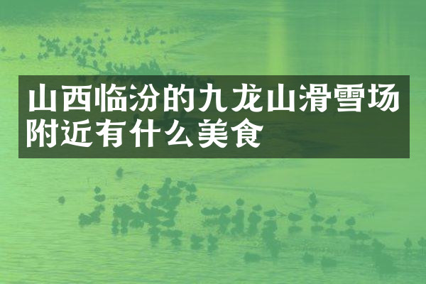 山西临汾的九龙山滑雪场附近有什么美食
