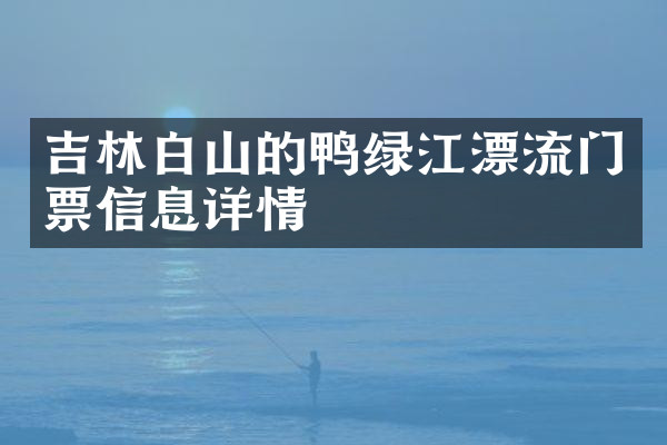 吉林白山的鸭绿江漂流门票信息详情